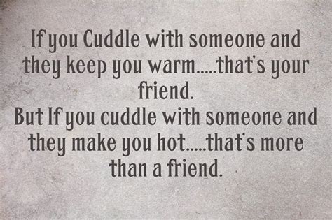 If you Cuddle with someone and they keep you warm.....that’s your friend. But If you cuddle with ...