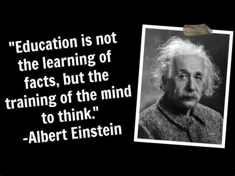 "Education is not the learning of facts it’s rather the training of the mind to think."-Albert ...