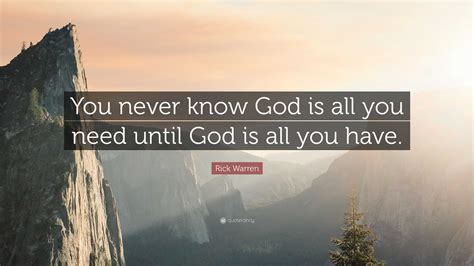 Rick Warren Quote: “You never know God is all you need until God is all ...