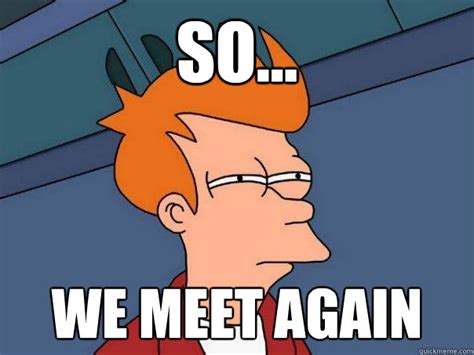 so... we meet again - Futurama Fry - quickmeme