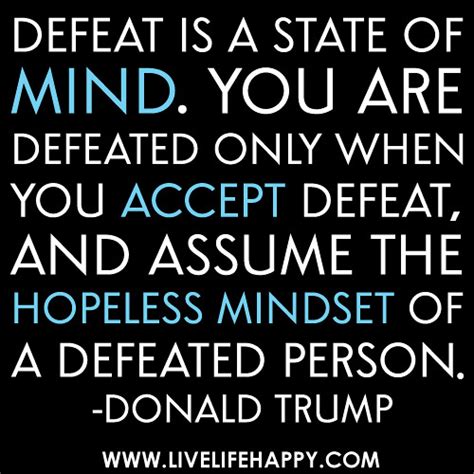 "Defeat is a state of mind. You are defeated only when you accept defeat, and assume the ...