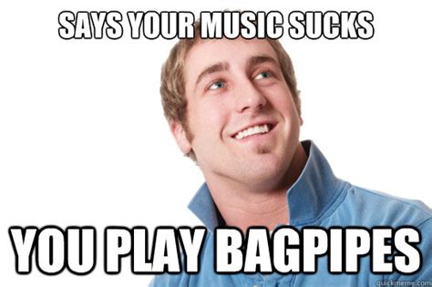 Says your music sucks you play bagpipes - Misunderstood D-Bag - quickmeme