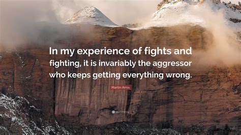 Martin Amis Quote: “In my experience of fights and fighting, it is ...