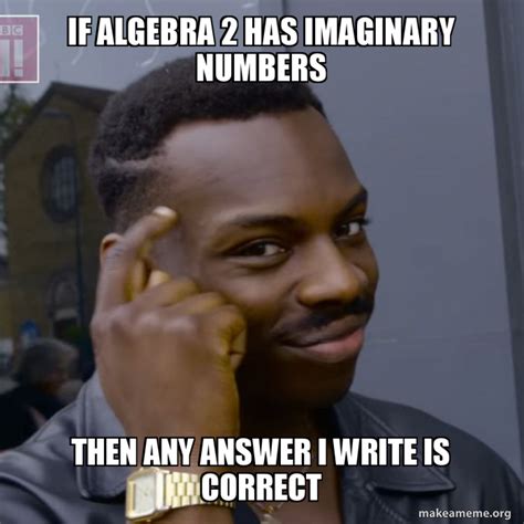 If Algebra 2 has imaginaRy numbers Then any answer i write is correct ...