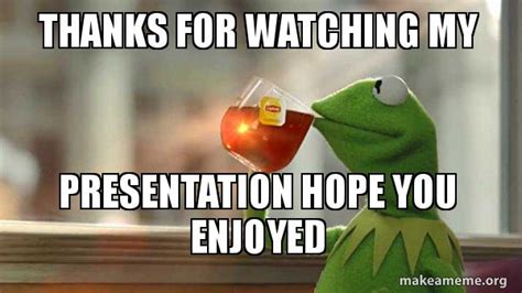 Thanks for Watching My Presentation Hope You Enjoyed - Kermit Drinking Tea | Make a Meme