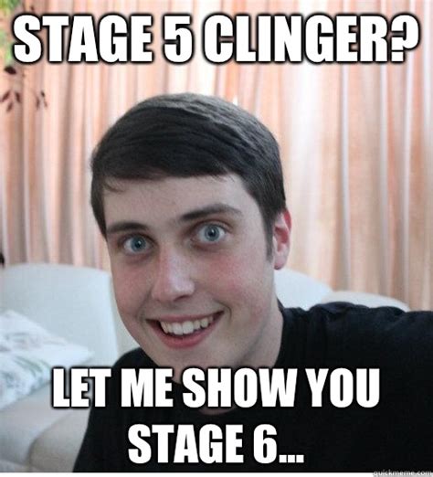 Stage 5 clinger? Let me show you stage 6... - Overly Attached Boyfriend ...