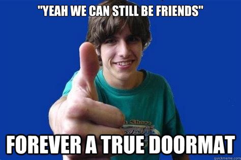 "Yeah we can still be friends" FOREVER A TRUE DOORMAT - Doormat - quickmeme