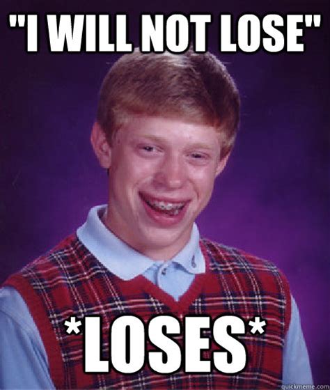 "I WILL NOT LOSE" *Loses* - Bad Luck Brian - quickmeme