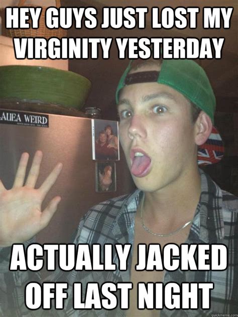 Hey guys just lost my virginity yesterday Actually jacked off last night - Wigger Meme - quickmeme