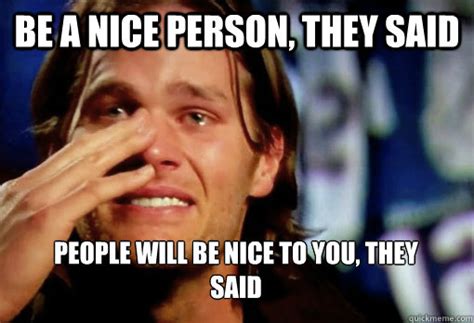 be a nice person, they said people will be nice to you, they said - Crying Tom Brady - quickmeme