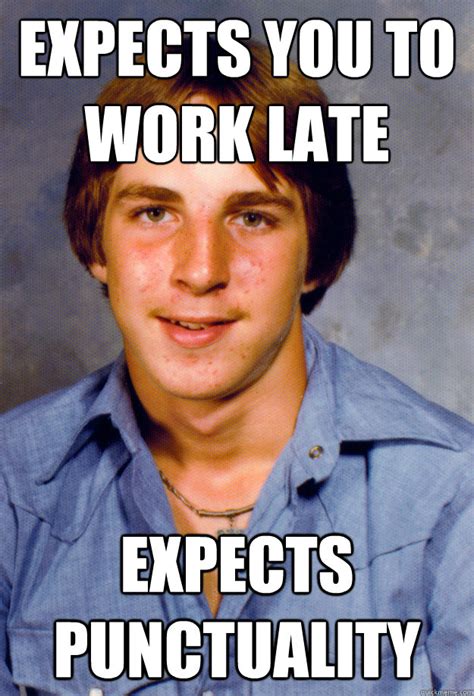 expects you to work late expects punctuality - Old Economy Steven - quickmeme