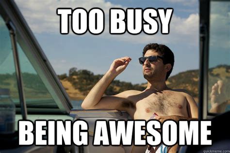 too busy being awesome - Too Busy - quickmeme