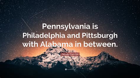 James Carville Quote: “Pennsylvania is Philadelphia and Pittsburgh with Alabama in between.”