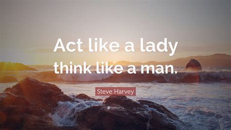 Steve Harvey Quote: “Act like a lady think like a man.”