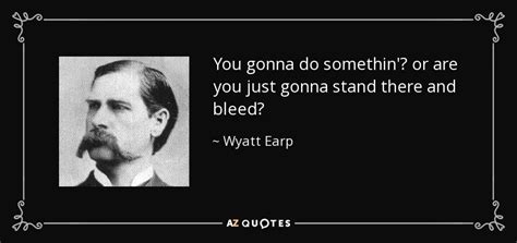 Wyatt Earp quote: You gonna do somethin'? or are you just gonna stand...