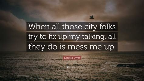 Loretta Lynn Quote: “When all those city folks try to fix up my talking, all they do is mess me up.”