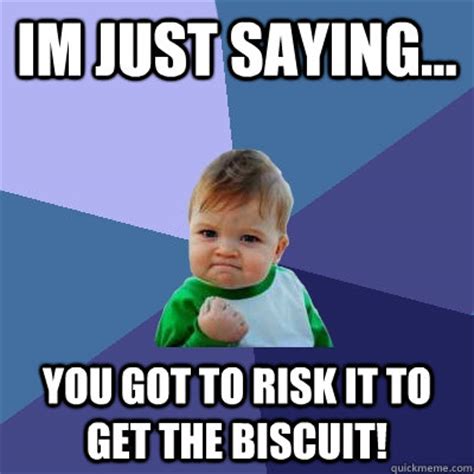 im just saying... you got to risk it to get the biscuit! - Success Kid ...