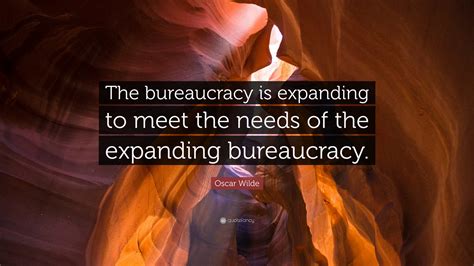 Oscar Wilde Quote: “The bureaucracy is expanding to meet the needs of the expanding bureaucracy.”