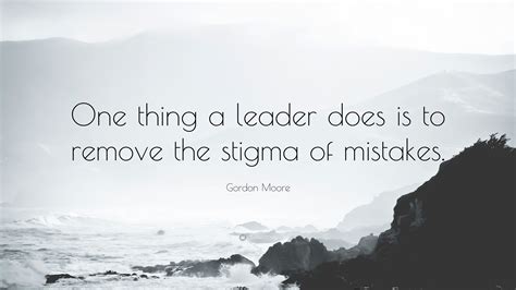 Gordon Moore Quote: “One thing a leader does is to remove the stigma of mistakes.”