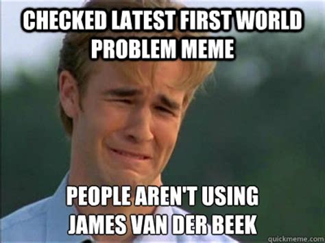 CHECKED LATEST FIRST WORLD PROBLEM MEME PEOPLE AREN'T USING JAMES VAN DER BEEK - Poor dawson ...