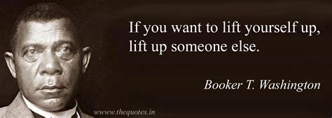 If you want to lift yourself up, lift up someone else – Booker T. Washington - Quotes