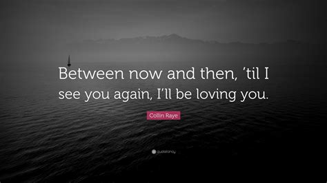 Collin Raye Quote: “Between now and then, ’til I see you again, I’ll be loving you.”