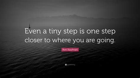 Ron Kaufman Quote: “Even a tiny step is one step closer to where you are going.”