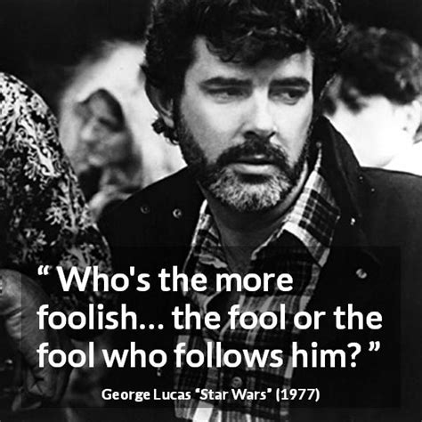 George Lucas: “Who's the more foolish… the fool or the fool...”