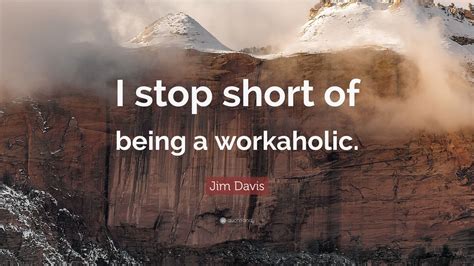 Jim Davis Quote: “I stop short of being a workaholic.”