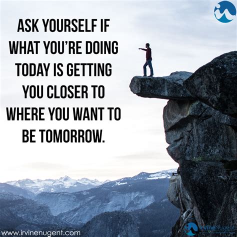 Ask yourself if what you’re doing today is getting you closer to where you want to be tomorrow ...