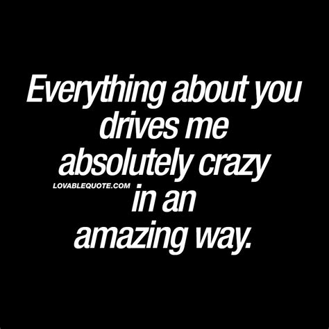 Everything about you drives me absolutely crazy in an amazing way ...