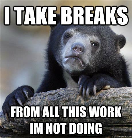 I take breaks From all this work im not doing - Confession Bear - quickmeme