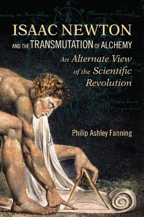 Isaac Newton and the Transmutation of Alchemy: An Alternate View of the Scientific Revolution by ...