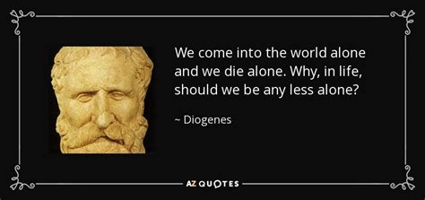 Diogenes quote: We come into the world alone and we die alone...