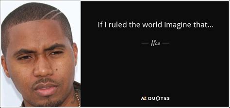 Nas quote: If I ruled the world Imagine that...