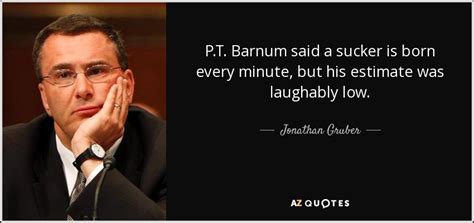 Jonathan Gruber quote: P.T. Barnum said a sucker is born every minute, but...