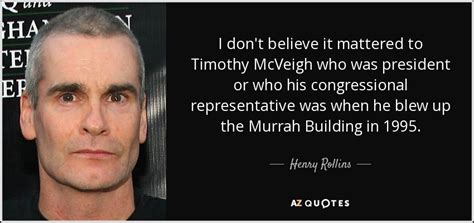 Henry Rollins quote: I don't believe it mattered to Timothy McVeigh who ...