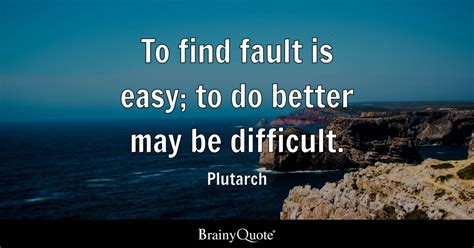 To find fault is easy; to do better may be difficult. - Plutarch - BrainyQuote