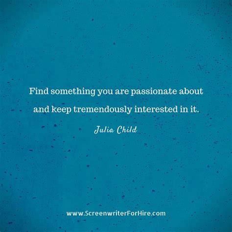 Find something you are passionate about and keep tremendously interested in it. - Julia Child # ...