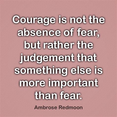 Courage is not the absence of fear, but rather the judgement that ...