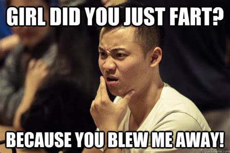 girl did you just fart? because you blew me away! - farts - quickmeme