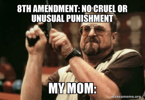 8th Amendment: No cruel or unusual punishment My mom: - Am I the only ...