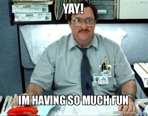 yay! im having so much fun - Milton from Office Space Meme Generator