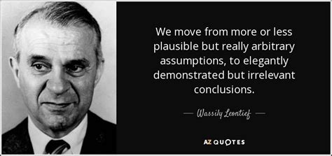 Wassily Leontief quote: We move from more or less plausible but really ...