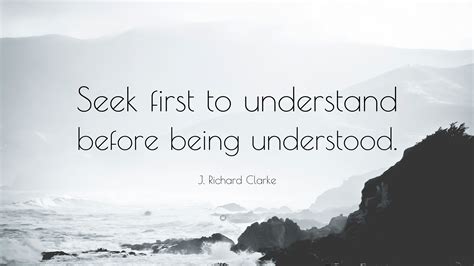 J. Richard Clarke Quote: “Seek first to understand before being understood.”