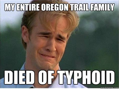 My entire oregon trail family died of typhoid - 1990s Problems - quickmeme