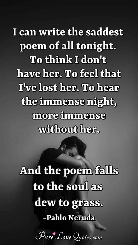 I can write the saddest poem of all tonight. To think I don't have her. To... | PureLoveQuotes