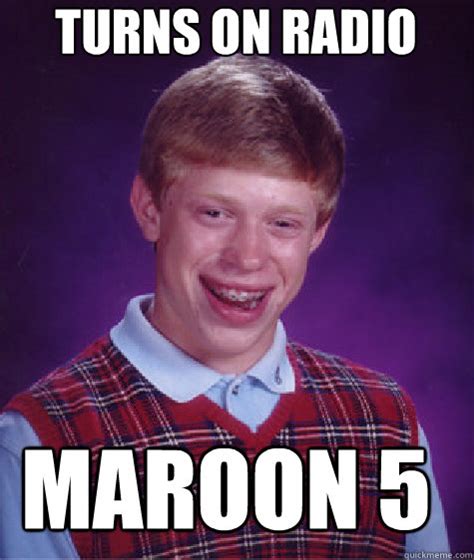 turns on radio maroon 5 - Bad Luck Brian - quickmeme