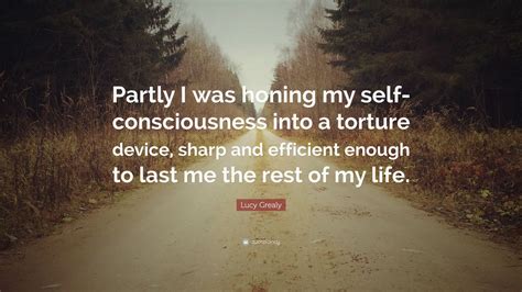 Lucy Grealy Quote: “Partly I was honing my self-consciousness into a ...