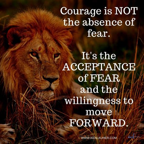 Courage is not the absence of fear. It's the acceptance of fear and the ...